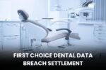 First Choice Dental to Pay $1.23 Million in Data Breach Settlement — Are You Eligible?